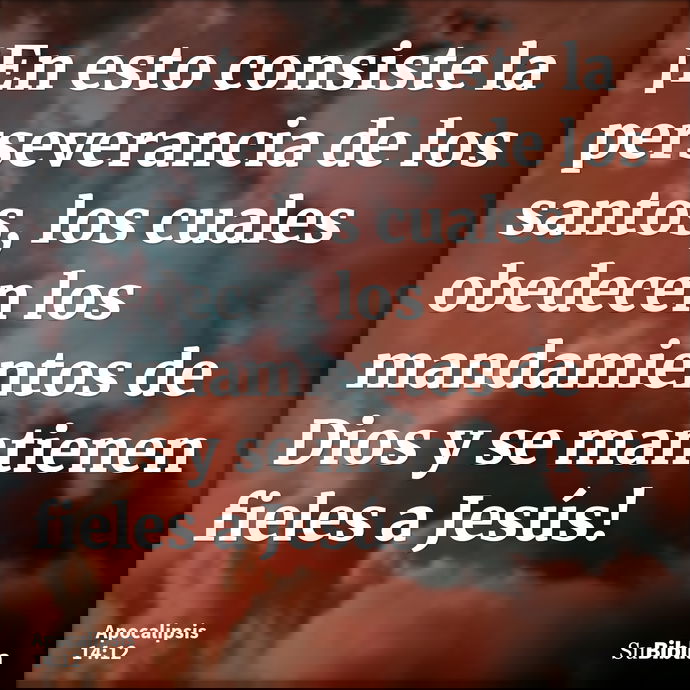 ¡En esto consiste la perseverancia de los santos, los cuales obedecen los mandamientos de Dios y se mantienen fieles a Jesús! --- Apocalipsis 14:12
