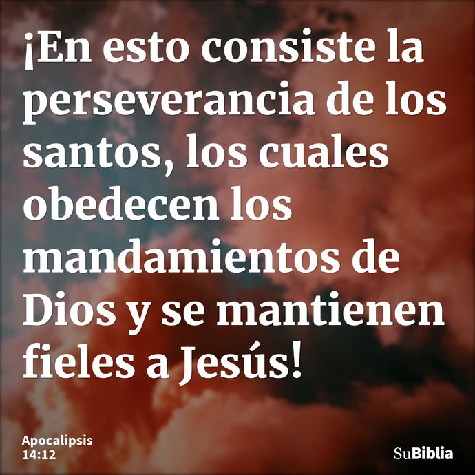 ¡En esto consiste la perseverancia de los santos, los cuales obedecen los mandamientos de Dios y se mantienen fieles a Jesús! --- Apocalipsis 14:12