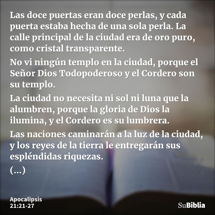 Las doce puertas eran doce perlas, y cada puerta estaba hecha de una sola perla. La calle principal de la ciudad era de oro puro, como cristal transparente. No... --- Apocalipsis 21:21