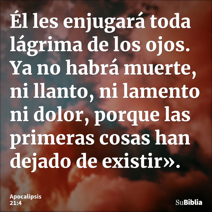 Él les enjugará toda lágrima de los ojos. Ya no habrá muerte, ni llanto, ni lamento ni dolor, porque las primeras cosas han dejado de existir». --- Apocalipsis 21:4