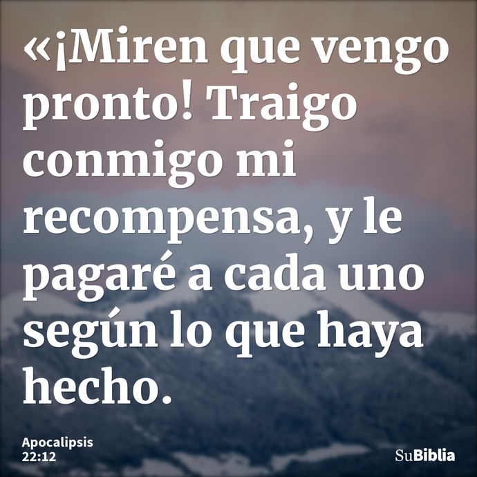 «¡Miren que vengo pronto! Traigo conmigo mi recompensa, y le pagaré a cada uno según lo que haya hecho. --- Apocalipsis 22:12