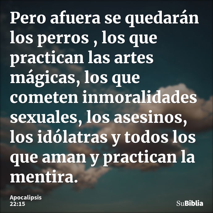 Pero afuera se quedarán los perros , los que practican las artes mágicas, los que cometen inmoralidades sexuales, los asesinos, los idólatras y todos los que am... --- Apocalipsis 22:15