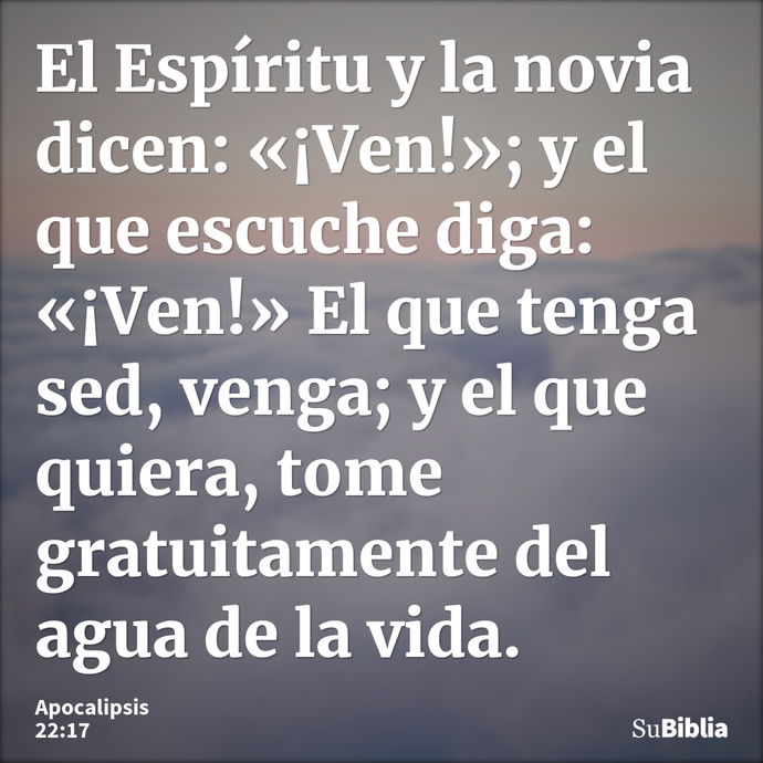 El Espíritu y la novia dicen: «¡Ven!»; y el que escuche diga: «¡Ven!» El que tenga sed, venga; y el que quiera, tome gratuitamente del agua de la vida. --- Apocalipsis 22:17