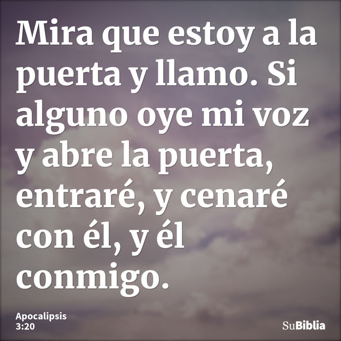 Mira que estoy a la puerta y llamo. Si alguno oye mi voz y abre la puerta, entraré, y cenaré con él, y él conmigo. --- Apocalipsis 3:20