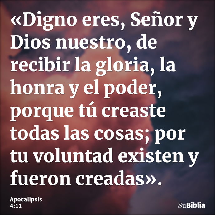 «Digno eres, Señor y Dios nuestro, de recibir la gloria, la honra y el poder, porque tú creaste todas las cosas; por tu voluntad existen y fueron creadas». --- Apocalipsis 4:11