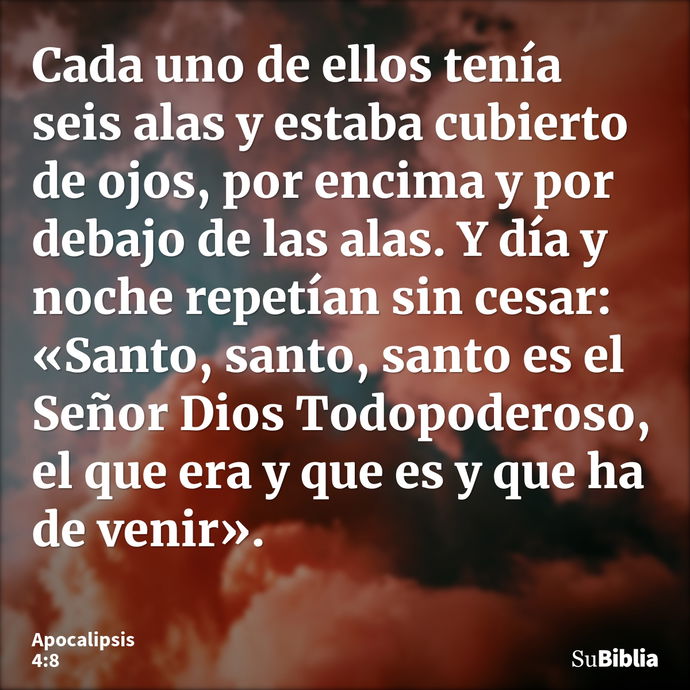 Cada uno de ellos tenía seis alas y estaba cubierto de ojos, por encima y por debajo de las alas. Y día y noche repetían sin cesar: «Santo, santo, santo es el S... --- Apocalipsis 4:8