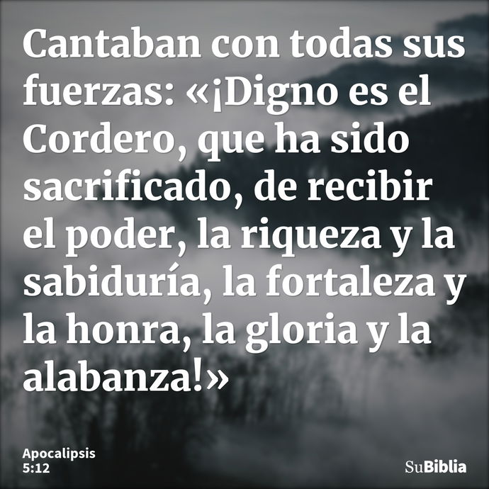 Cantaban con todas sus fuerzas: «¡Digno es el Cordero, que ha sido sacrificado, de recibir el poder, la riqueza y la sabiduría, la fortaleza y la honra, la glor... --- Apocalipsis 5:12