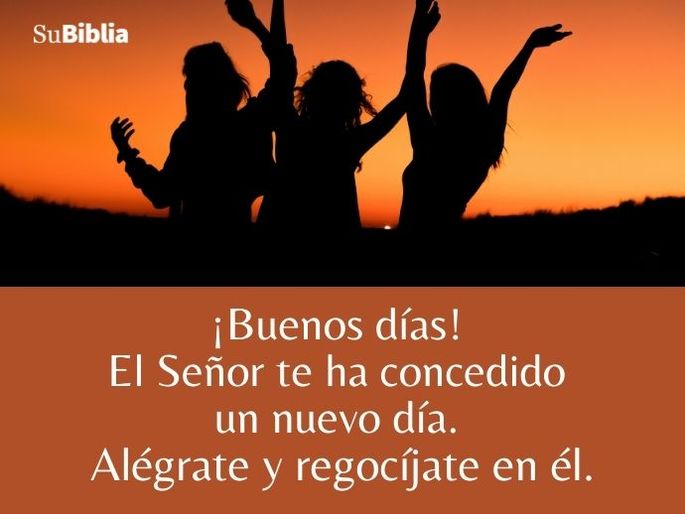 ¡Buenos días! El Señor te ha concedido un nuevo día. Alégrate y regocíjate en él.