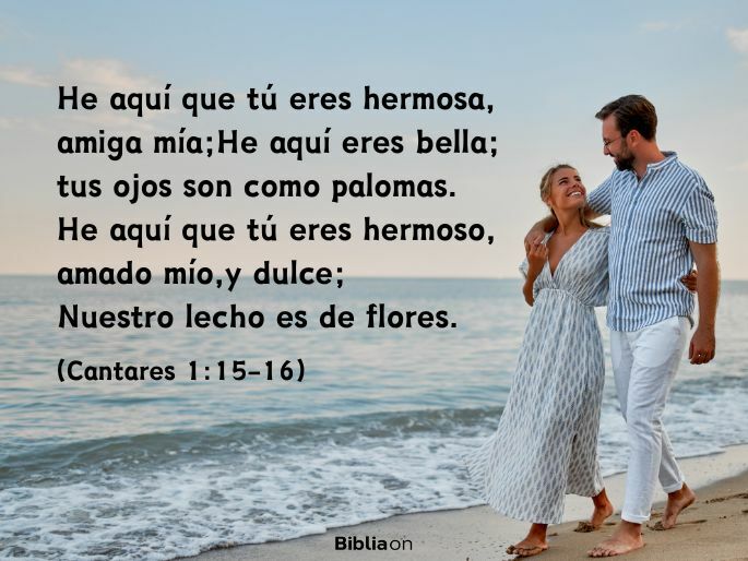 He aquí que tú eres hermosa, amiga mía; He aquí eres bella; tus ojos son como palomas. He aquí que tú eres hermoso, amado mío, y dulce; Nuestro lecho es de flores. (Cantares 1:15-16)