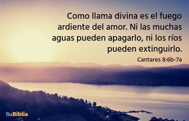 Como llama divina es el fuego ardiente del amor. Ni las muchas aguas pueden apagarlo, ni los ríos pueden extinguirlo. (Cantar de los Cantares 8:6b-7a)