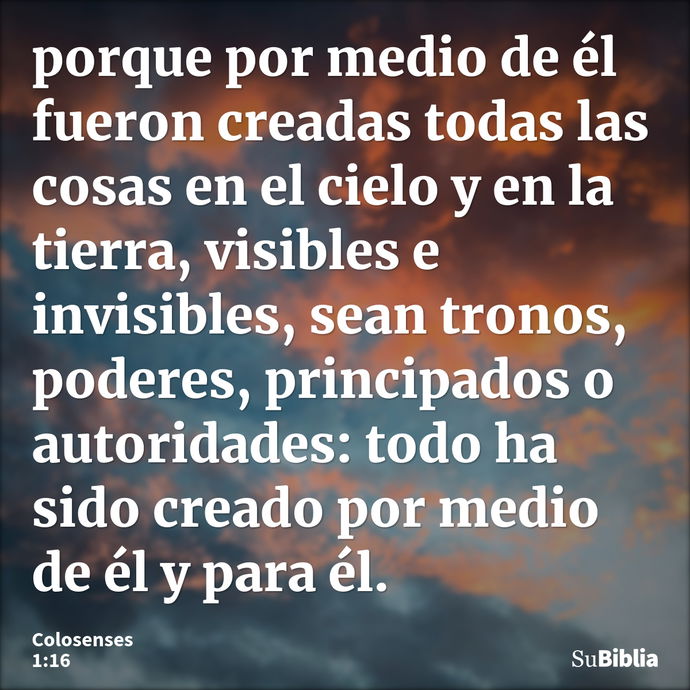 porque por medio de él fueron creadas todas las cosas en el cielo y en la tierra, visibles e invisibles, sean tronos, poderes, principados o autoridades: todo h... --- Colosenses 1:16