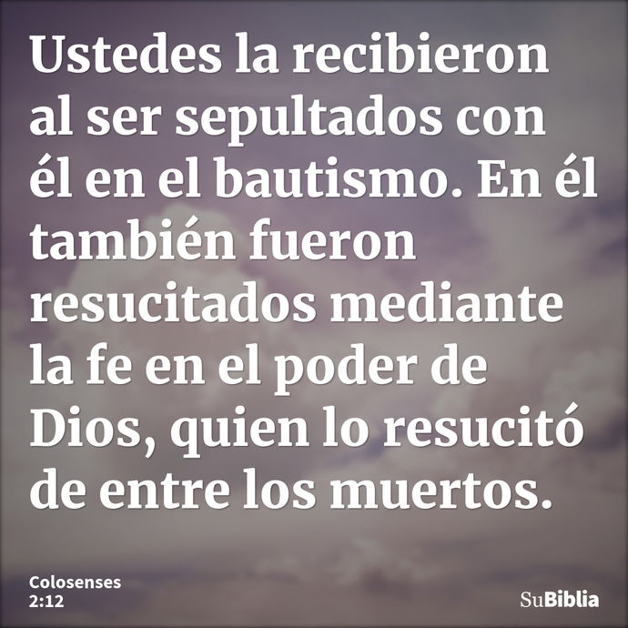 Ustedes la recibieron al ser sepultados con él en el bautismo. En él también fueron resucitados mediante la fe en el poder de Dios, quien lo resucitó de entre l... --- Colosenses 2:12