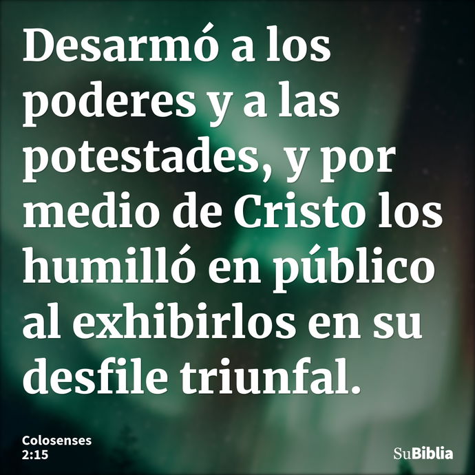 Desarmó a los poderes y a las potestades, y por medio de Cristo los humilló en público al exhibirlos en su desfile triunfal. --- Colosenses 2:15