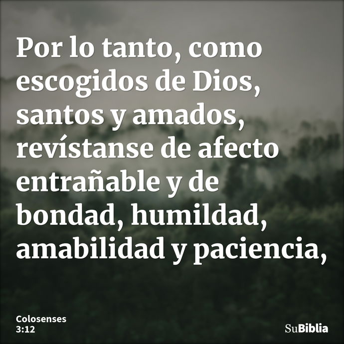 Por lo tanto, como escogidos de Dios, santos y amados, revístanse de afecto entrañable y de bondad, humildad, amabilidad y paciencia, --- Colosenses 3:12