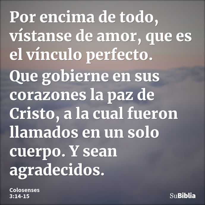 Por encima de todo, vístanse de amor, que es el vínculo perfecto. Que gobierne en sus corazones la paz de Cristo, a la cual fueron llamados en un solo cuerpo. Y... --- Colosenses 3:14