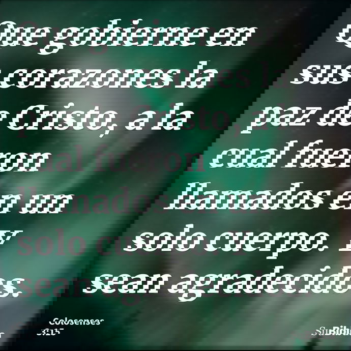 Que gobierne en sus corazones la paz de Cristo, a la cual fueron llamados en un solo cuerpo. Y sean agradecidos. --- Colosenses 3:15