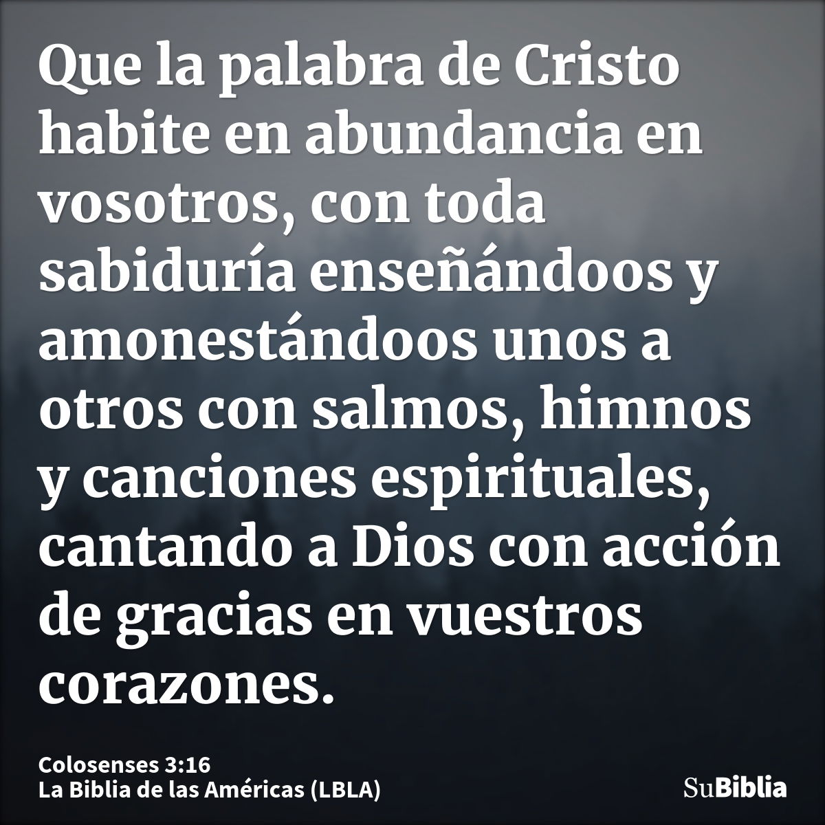 Que la palabra de Cristo habite en abundancia en vosotros, con toda sabiduría enseñándoos y amonestándoos unos a otros con salmos, himnos y canciones espiritual...