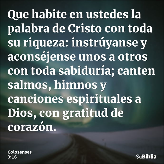 Que habite en ustedes la palabra de Cristo con toda su riqueza: instrúyanse y aconséjense unos a otros con toda sabiduría; canten salmos, himnos y canciones esp... --- Colosenses 3:16