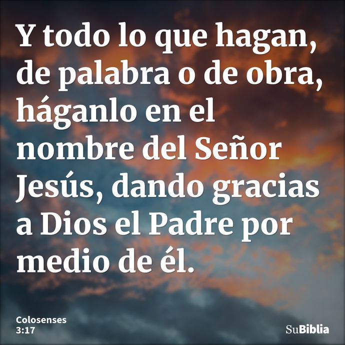 Y todo lo que hagan, de palabra o de obra, háganlo en el nombre del Señor Jesús, dando gracias a Dios el Padre por medio de él. --- Colosenses 3:17