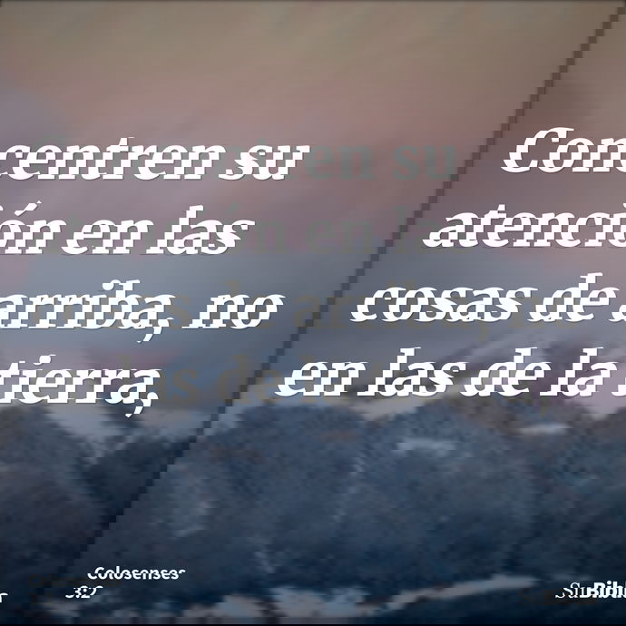 Concentren su atención en las cosas de arriba, no en las de la tierra, --- Colosenses 3:2