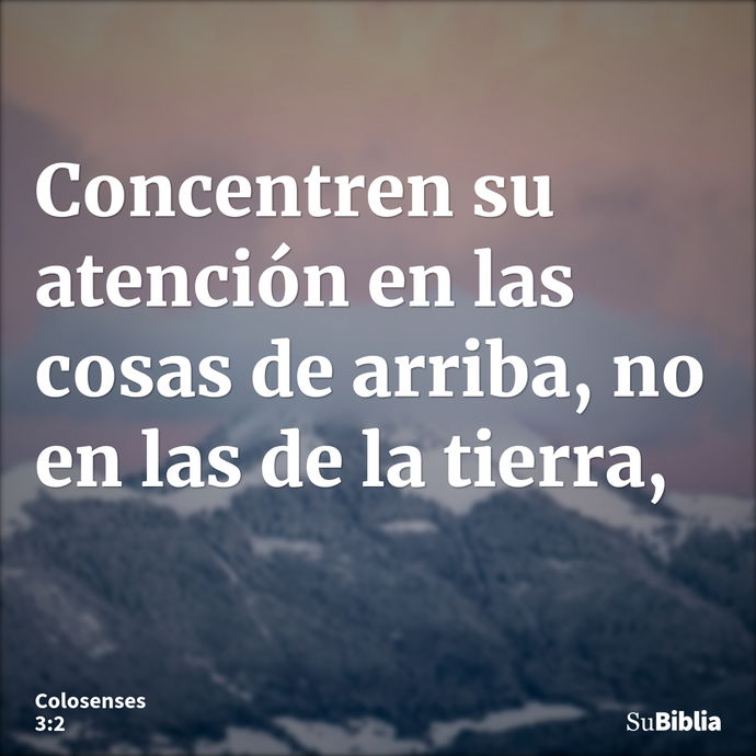 Concentren su atención en las cosas de arriba, no en las de la tierra, --- Colosenses 3:2