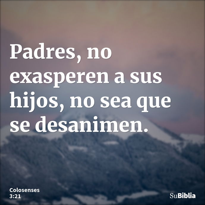 Padres, no exasperen a sus hijos, no sea que se desanimen. --- Colosenses 3:21