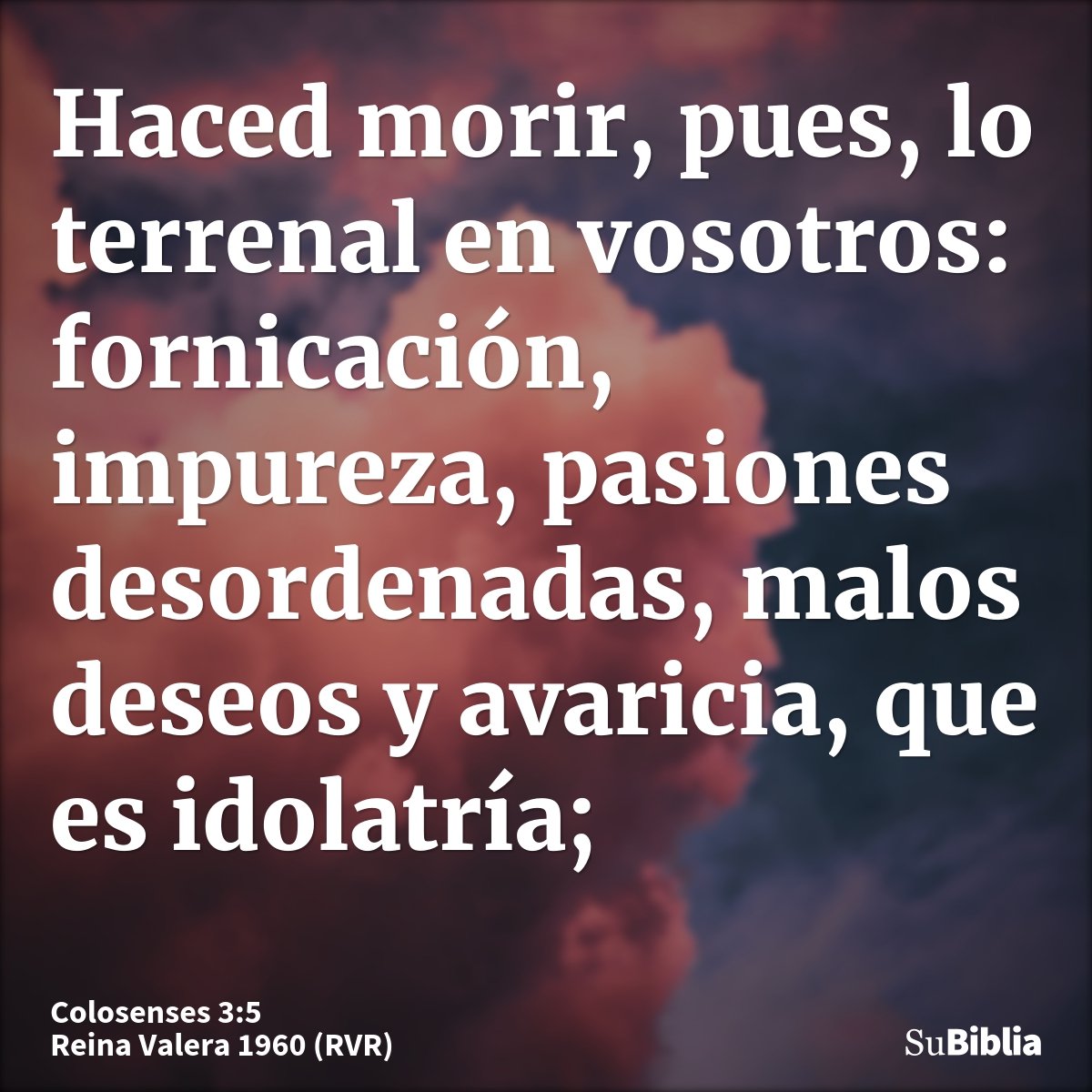 Haced morir, pues, lo terrenal en vosotros: fornicación, impureza, pasiones desordenadas, malos deseos y avaricia, que es idolatría;