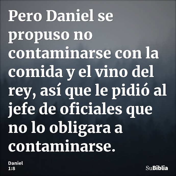 Pero Daniel se propuso no contaminarse con la comida y el vino del rey, así que le pidió al jefe de oficiales que no lo obligara a contaminarse. --- Daniel 1:8