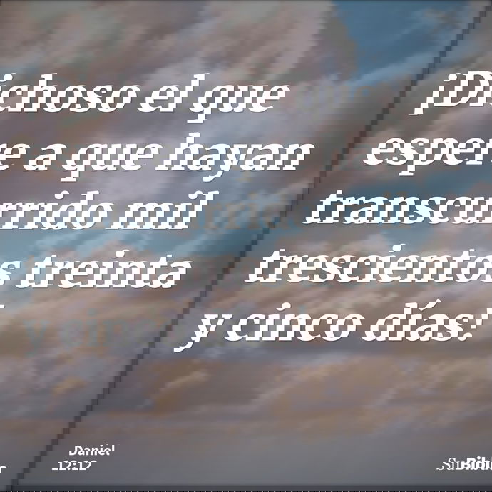 ¡Dichoso el que espere a que hayan transcurrido mil trescientos treinta y cinco días! --- Daniel 12:12
