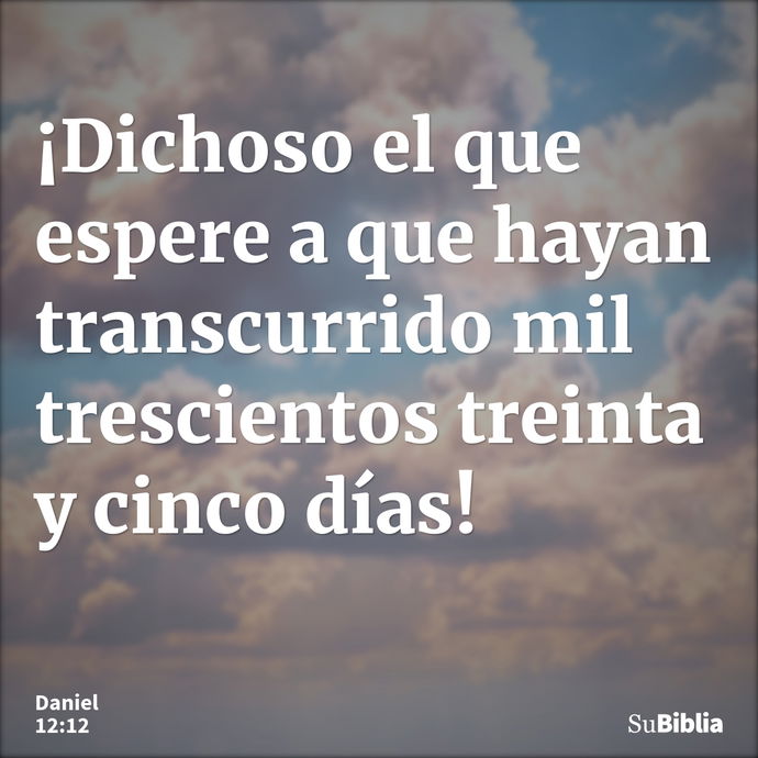 ¡Dichoso el que espere a que hayan transcurrido mil trescientos treinta y cinco días! --- Daniel 12:12