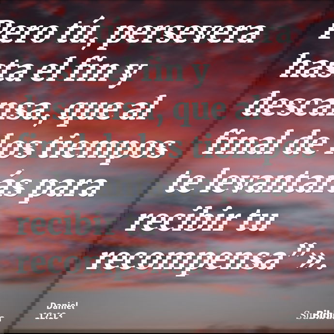 Pero tú, persevera hasta el fin y descansa, que al final de los tiempos te levantarás para recibir tu recompensa”». --- Daniel 12:13