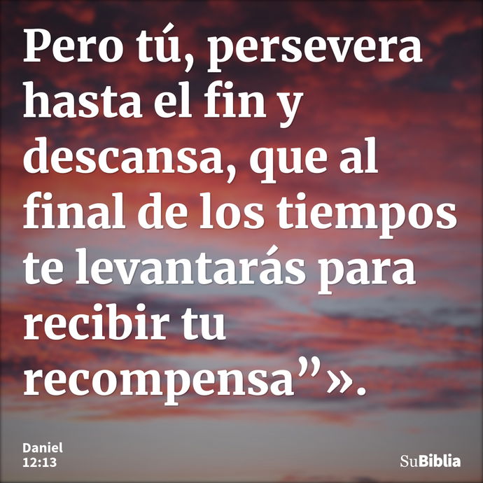 Pero tú, persevera hasta el fin y descansa, que al final de los tiempos te levantarás para recibir tu recompensa”». --- Daniel 12:13