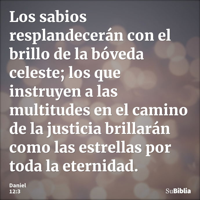 Los sabios resplandecerán con el brillo de la bóveda celeste; los que instruyen a las multitudes en el camino de la justicia brillarán como las estrellas por to... --- Daniel 12:3