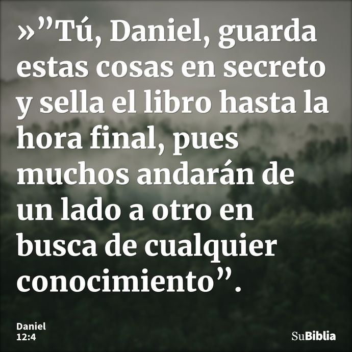 »”Tú, Daniel, guarda estas cosas en secreto y sella el libro hasta la hora final, pues muchos andarán de un lado a otro en busca de cualquier conocimiento”... --- Daniel 12:4