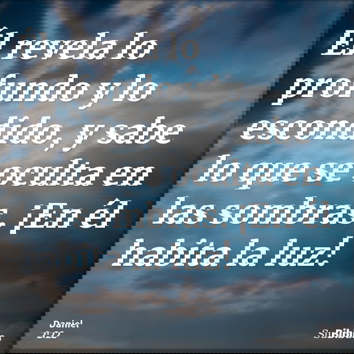 Él revela lo profundo y lo escondido, y sabe lo que se oculta en las sombras. ¡En él habita la luz! --- Daniel 2:22