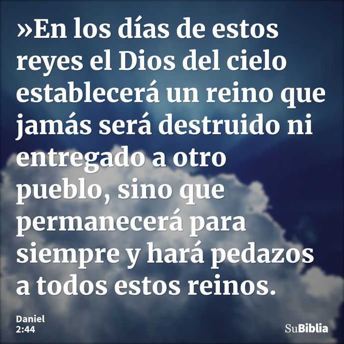 »En los días de estos reyes el Dios del cielo establecerá un reino que jamás será destruido ni entregado a otro pueblo, sino que permanecerá para siempre y hará... --- Daniel 2:44