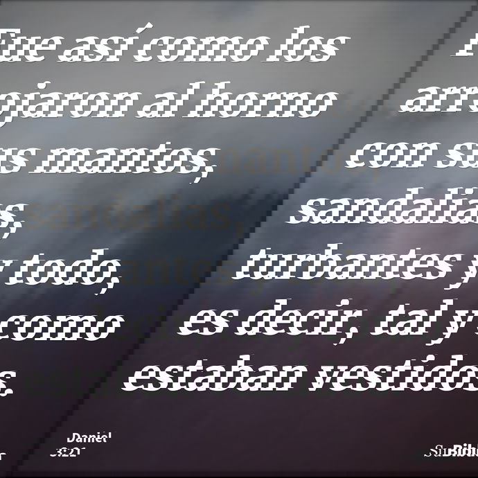 Fue así como los arrojaron al horno con sus mantos, sandalias, turbantes y todo, es decir, tal y como estaban vestidos. --- Daniel 3:21