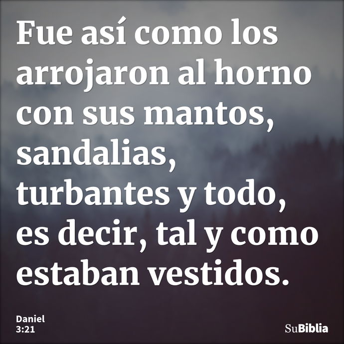 Fue así como los arrojaron al horno con sus mantos, sandalias, turbantes y todo, es decir, tal y como estaban vestidos. --- Daniel 3:21