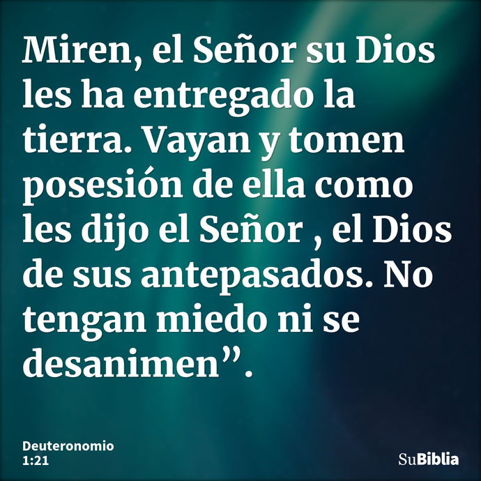 Miren, el Señor su Dios les ha entregado la tierra. Vayan y tomen posesión de ella como les dijo el Señor , el Dios de sus antepasados. No tengan miedo ni se de... --- Deuteronomio 1:21