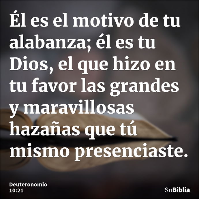 Él es el motivo de tu alabanza; él es tu Dios, el que hizo en tu favor las grandes y maravillosas hazañas que tú mismo presenciaste. --- Deuteronomio 10:21