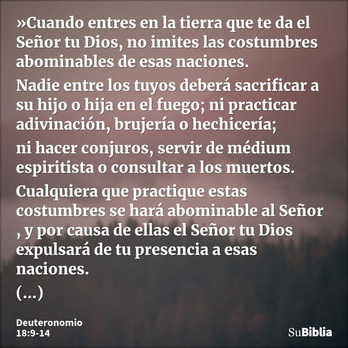 »Cuando entres en la tierra que te da el Señor tu Dios, no imites las costumbres abominables de esas naciones. Nadie entre los tuyos deberá sacrificar a su hijo... --- Deuteronomio 18:9