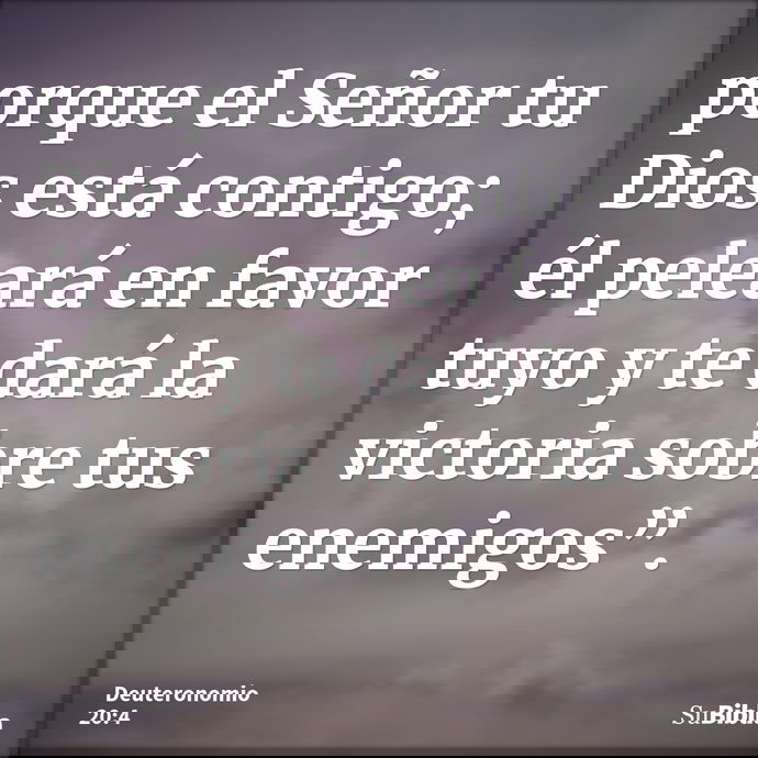 porque el Señor tu Dios está contigo; él peleará en favor tuyo y te dará la victoria sobre tus enemigos”. --- Deuteronomio 20:4