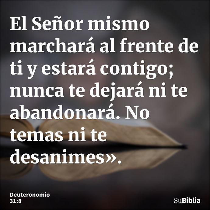 El Señor mismo marchará al frente de ti y estará contigo; nunca te dejará ni te abandonará. No temas ni te desanimes». --- Deuteronomio 31:8