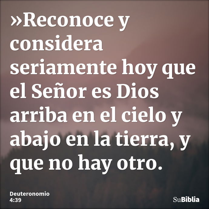 »Reconoce y considera seriamente hoy que el Señor es Dios arriba en el cielo y abajo en la tierra, y que no hay otro. --- Deuteronomio 4:39