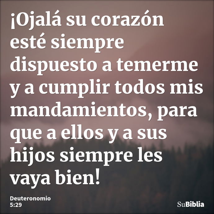 ¡Ojalá su corazón esté siempre dispuesto a temerme y a cumplir todos mis mandamientos, para que a ellos y a sus hijos siempre les vaya bien! --- Deuteronomio 5:29