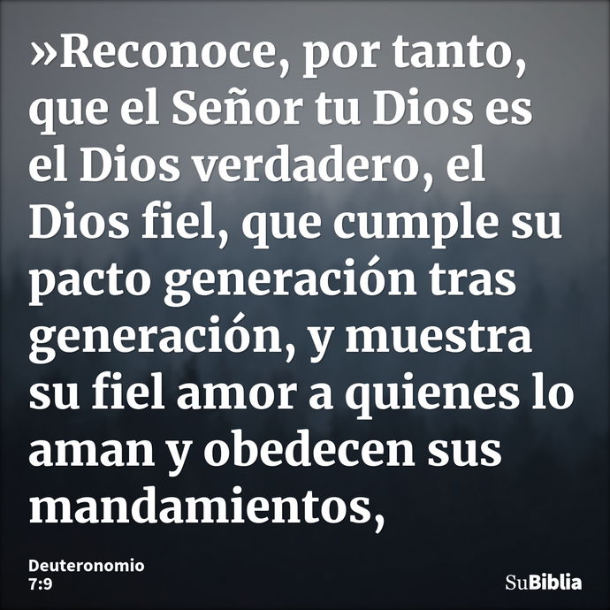 »Reconoce, por tanto, que el Señor tu Dios es el Dios verdadero, el Dios fiel, que cumple su pacto generación tras generación, y muestra su fiel amor a quienes... --- Deuteronomio 7:9