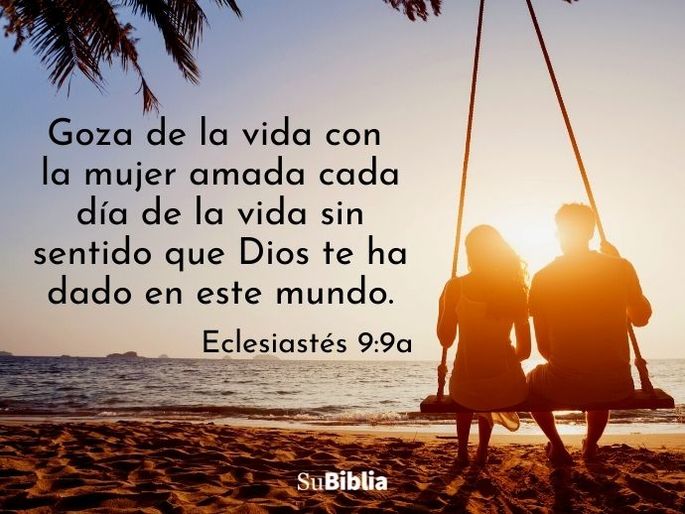 Goza de la vida con la mujer amada cada día de la vida sin sentido que Dios te ha dado en este mundo. (Eclesiastés 9:9a)