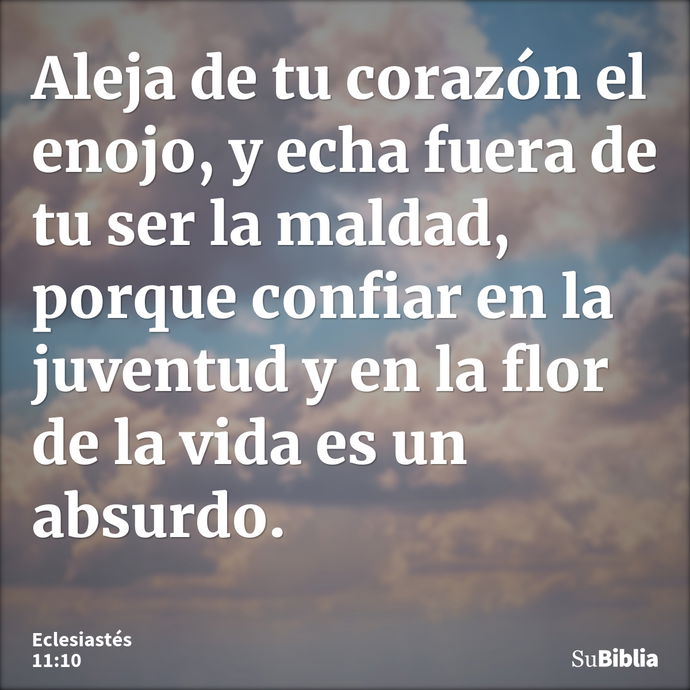 Aleja de tu corazón el enojo, y echa fuera de tu ser la maldad, porque confiar en la juventud y en la flor de la vida es un absurdo. --- Eclesiastés 11:10