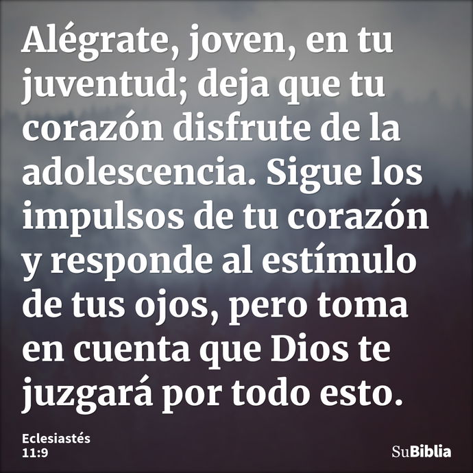 Alégrate, joven, en tu juventud; deja que tu corazón disfrute de la adolescencia. Sigue los impulsos de tu corazón y responde al estímulo de tus ojos, pero toma... --- Eclesiastés 11:9