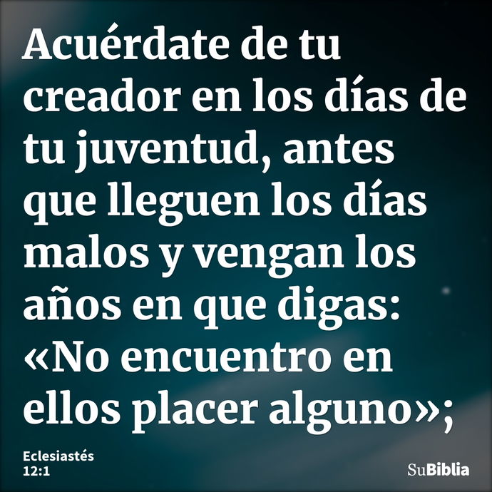 Acuérdate de tu creador en los días de tu juventud, antes que lleguen los días malos y vengan los años en que digas: «No encuentro en ellos placer alguno»;... --- Eclesiastés 12:1